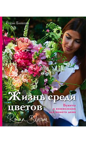 Книга ЖИЗНЬ СРЕДИ ЦВЕТОВ: БУКЕТЫ И КОМПОЗИЦИИ ДЛЯ ВАШЕГО ДОМА